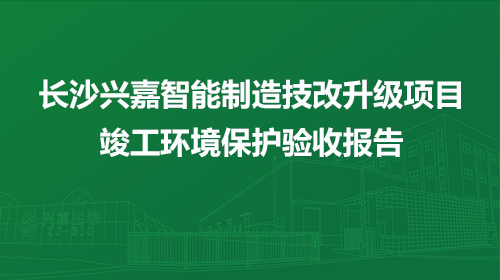 长沙兴嘉智能制造技改升级项目竣工环境保护验收报告